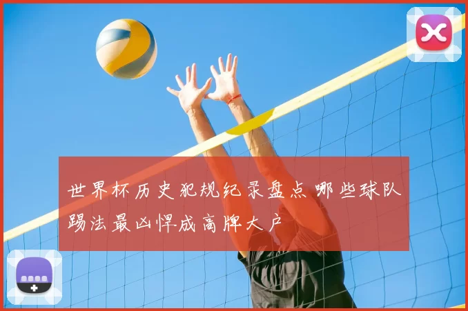 世界杯历史犯规纪录盘点 哪些球队踢法最凶悍成高牌大户