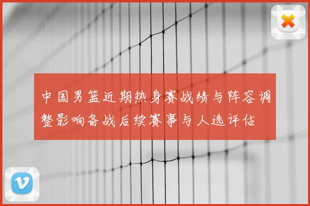 中国男篮近期热身赛战绩与阵容调整影响备战后续赛事与人选评估