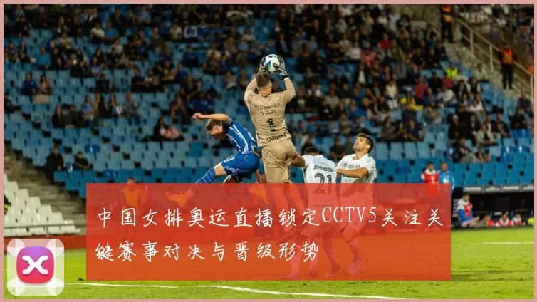 中国女排奥运直播锁定CCTV5关注关键赛事对决与晋级形势