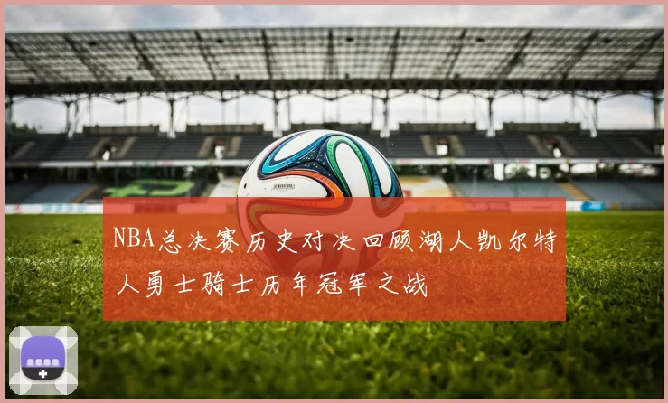 NBA总决赛历史对决回顾湖人凯尔特人勇士骑士历年冠军之战