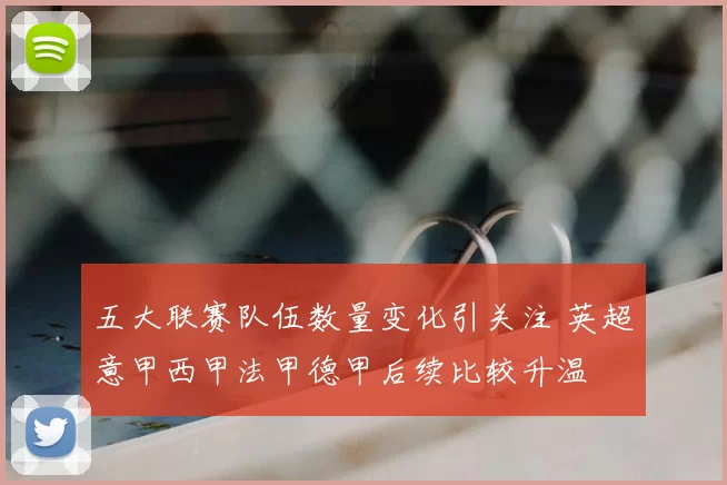 五大联赛队伍数量变化引关注 英超意甲西甲法甲德甲后续比较升温