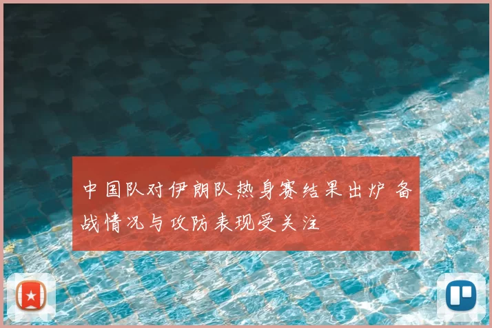 中国队对伊朗队热身赛结果出炉 备战情况与攻防表现受关注