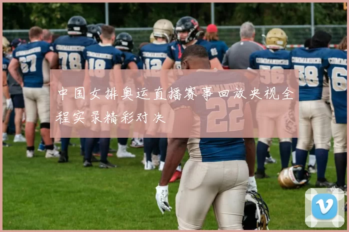 中国女排奥运直播赛事回放央视全程实录精彩对决