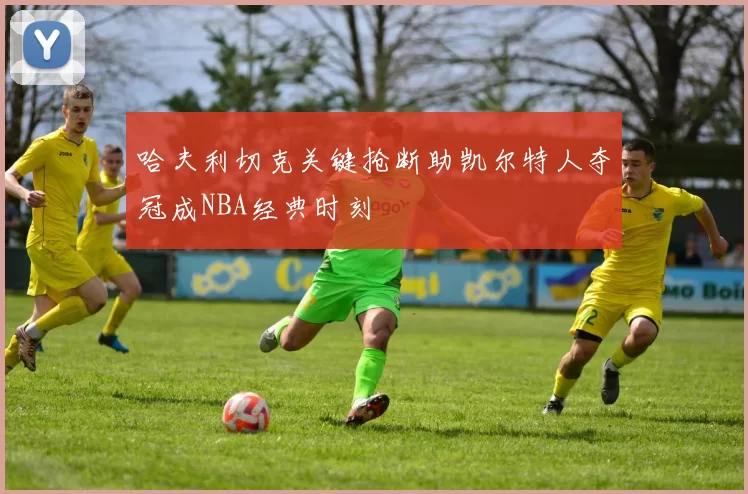 哈夫利切克关键抢断助凯尔特人夺冠成NBA经典时刻