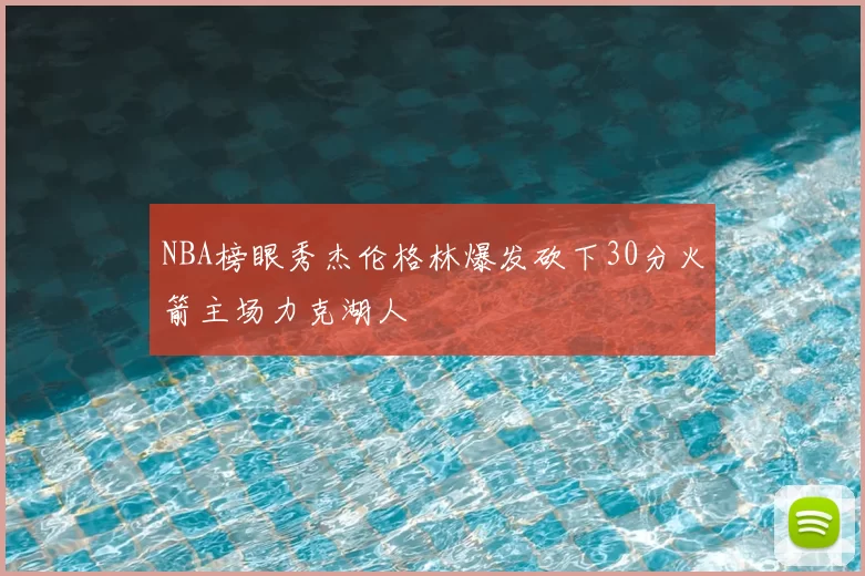 NBA榜眼秀杰伦格林爆发砍下30分火箭主场力克湖人