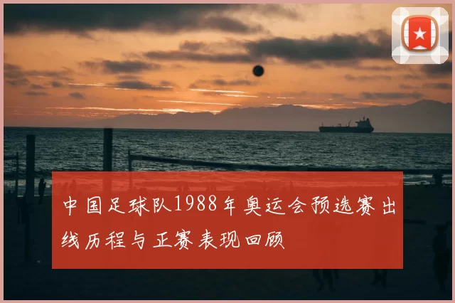 中国足球队1988年奥运会预选赛出线历程与正赛表现回顾