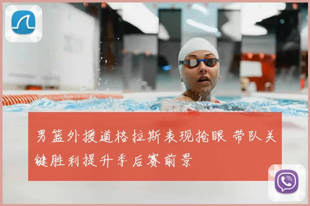 男篮外援道格拉斯表现抢眼 带队关键胜利提升季后赛前景