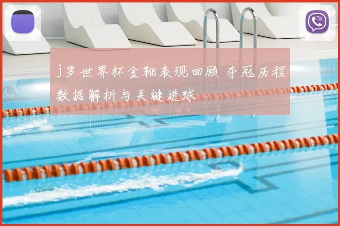 j罗世界杯金靴表现回顾 夺冠历程数据解析与关键进球