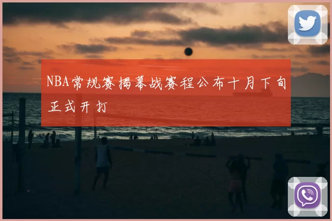 NBA常规赛揭幕战赛程公布十月下旬正式开打