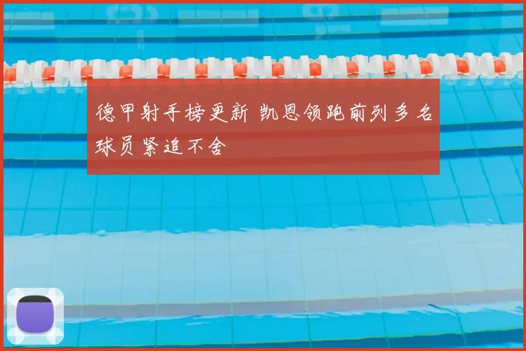 德甲射手榜更新 凯恩领跑前列多名球员紧追不舍