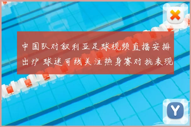中国队对叙利亚足球视频直播安排出炉 球迷可线关注热身赛对抗表现