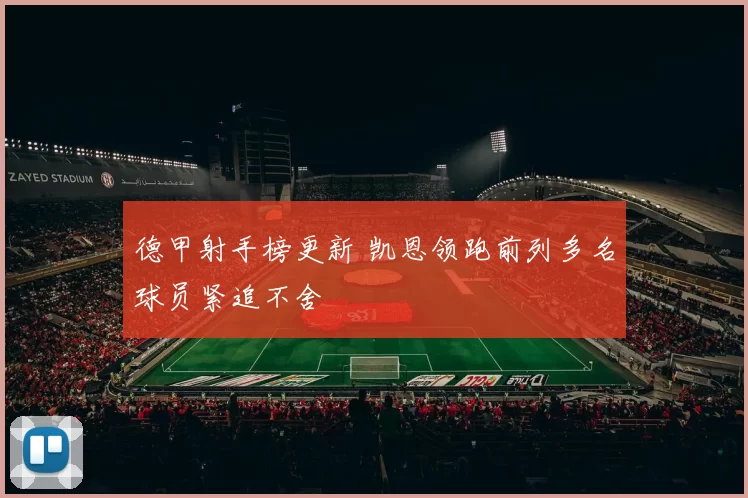 德甲射手榜更新 凯恩领跑前列多名球员紧追不舍