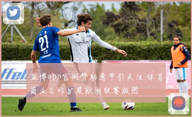 亚博app官网赞助意甲引关注 体育商业合作扩展欧洲联赛版图