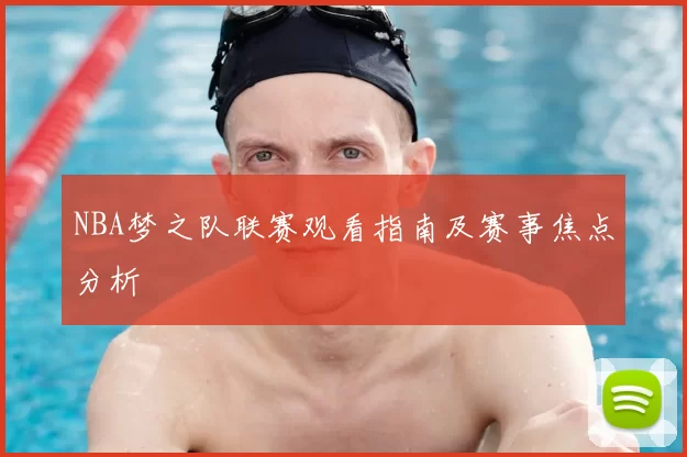 NBA梦之队联赛观看指南及赛事焦点分析