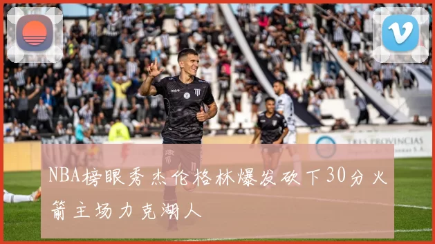 NBA榜眼秀杰伦格林爆发砍下30分火箭主场力克湖人