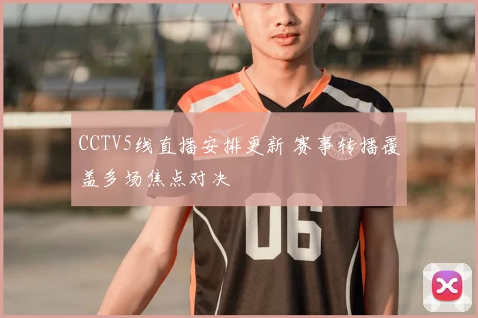 CCTV5线直播安排更新 赛事转播覆盖多场焦点对决