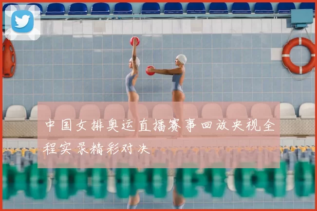 中国女排奥运直播赛事回放央视全程实录精彩对决