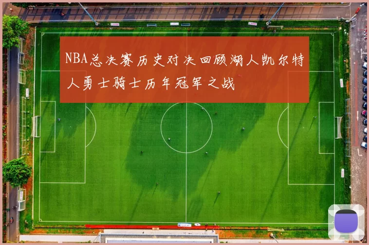 NBA总决赛历史对决回顾湖人凯尔特人勇士骑士历年冠军之战