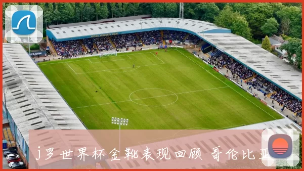 j罗世界杯金靴表现回顾 哥伦比亚核心高光之战影响职业生涯