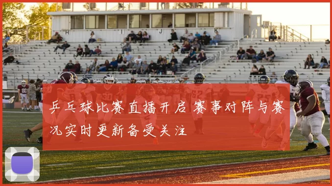 乒乓球比赛直播开启 赛事对阵与赛况实时更新备受关注