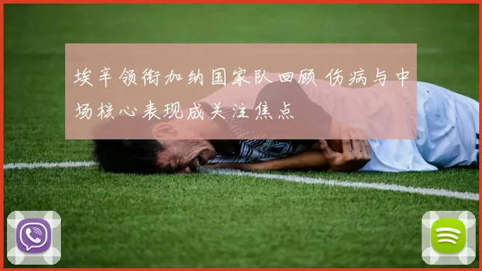 埃辛领衔加纳国家队回顾 伤病与中场核心表现成关注焦点