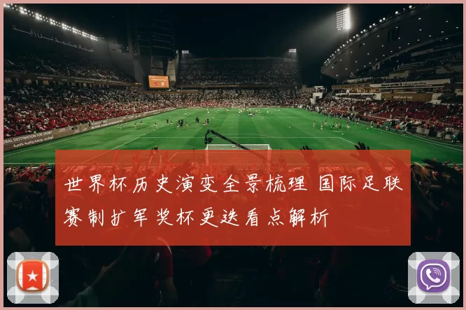 世界杯历史演变全景梳理 国际足联赛制扩军奖杯更迭看点解析