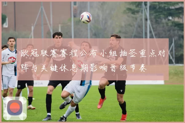 欧冠联赛赛程公布小组抽签重点对阵与关键休息期影响晋级节奏