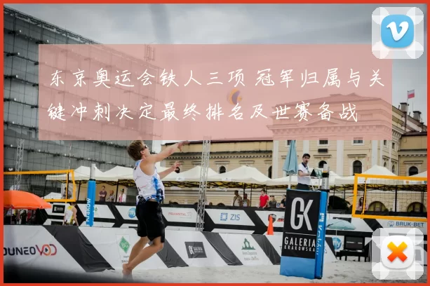 东京奥运会铁人三项 冠军归属与关键冲刺决定最终排名及世赛备战