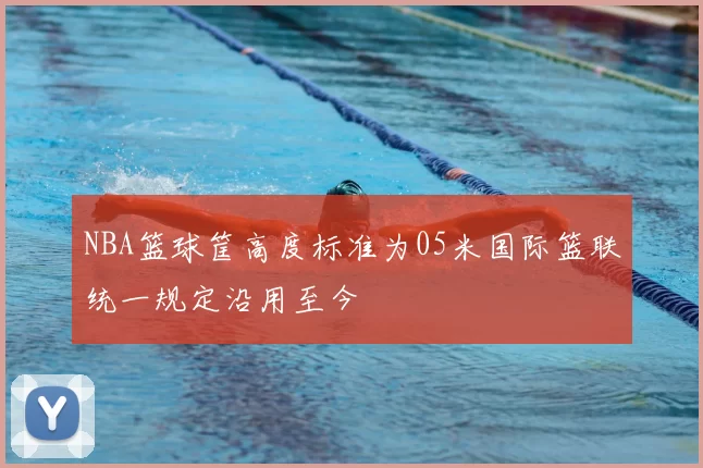 NBA篮球筐高度标准为05米国际篮联统一规定沿用至今