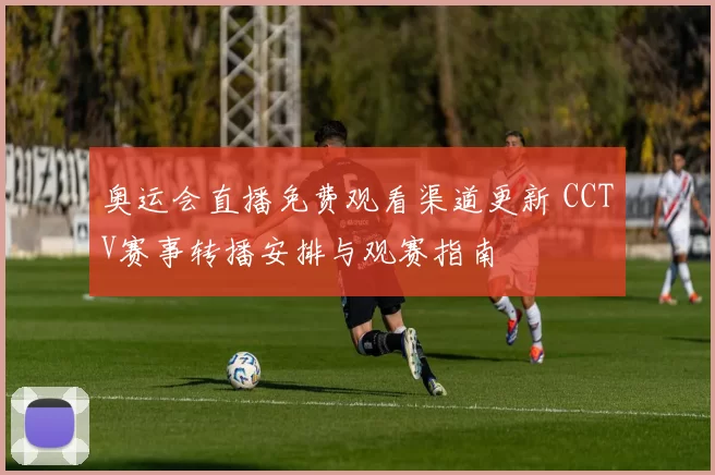 奥运会直播免费观看渠道更新 CCTV赛事转播安排与观赛指南