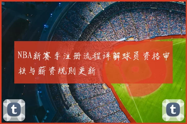 NBA新赛季注册流程详解球员资格审核与薪资规则更新