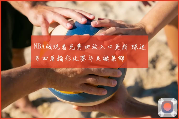 NBA线观看免费回放入口更新 球迷可回看精彩比赛与关键集锦