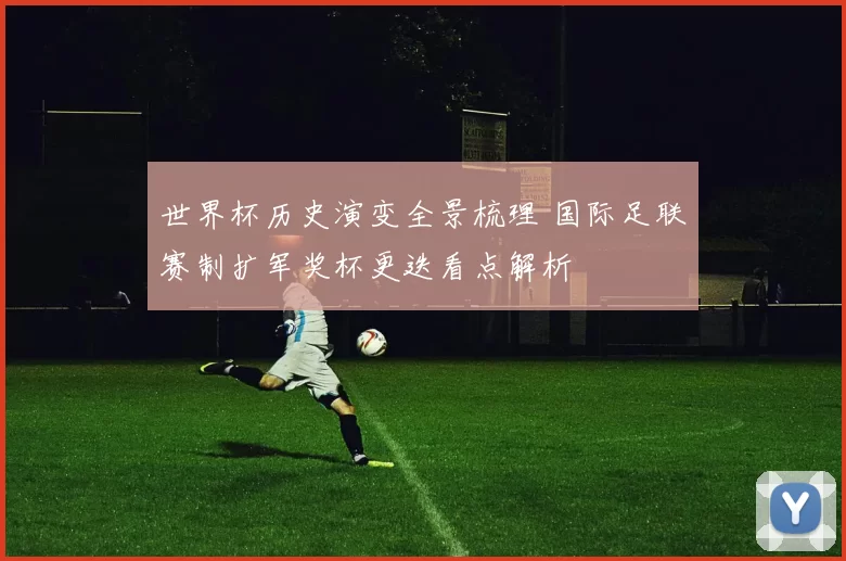 世界杯历史演变全景梳理 国际足联赛制扩军奖杯更迭看点解析