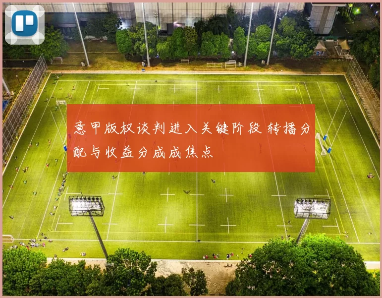 意甲版权谈判进入关键阶段 转播分配与收益分成成焦点