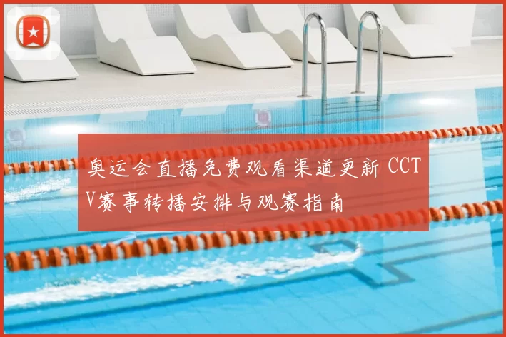 奥运会直播免费观看渠道更新 CCTV赛事转播安排与观赛指南