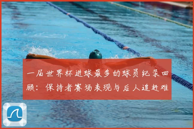 一届世界杯进球最多的球员纪录回顾：保持者赛场表现与后人追赶难度