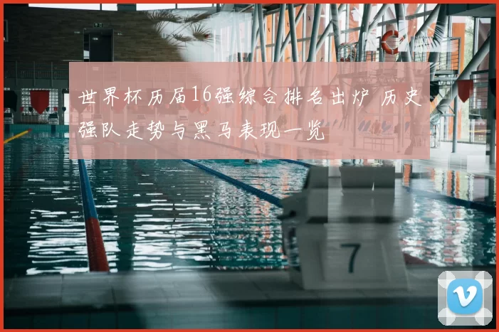 世界杯历届16强综合排名出炉 历史强队走势与黑马表现一览