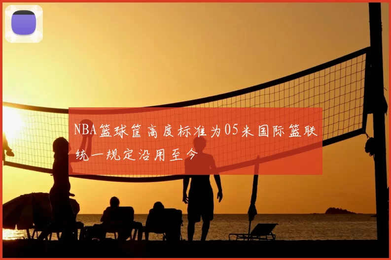 NBA篮球筐高度标准为05米国际篮联统一规定沿用至今