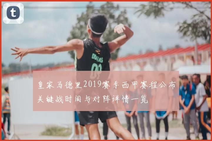 皇家马德里2019赛季西甲赛程公布关键战时间与对阵详情一览