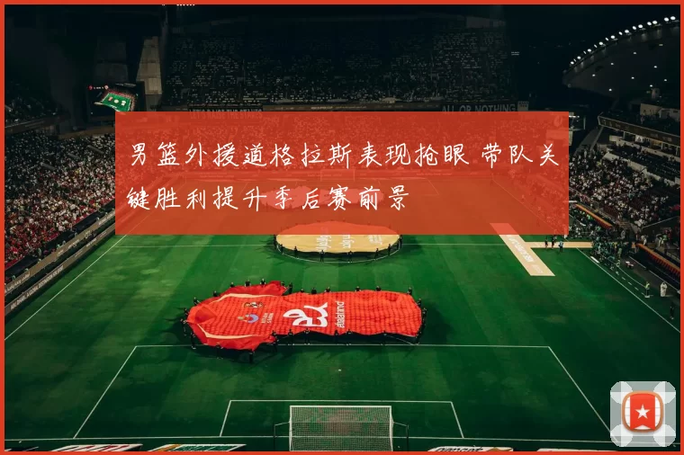 男篮外援道格拉斯表现抢眼 带队关键胜利提升季后赛前景