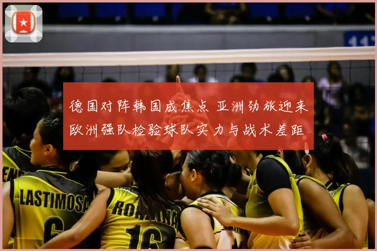 德国对阵韩国成焦点 亚洲劲旅迎来欧洲强队检验球队实力与战术差距