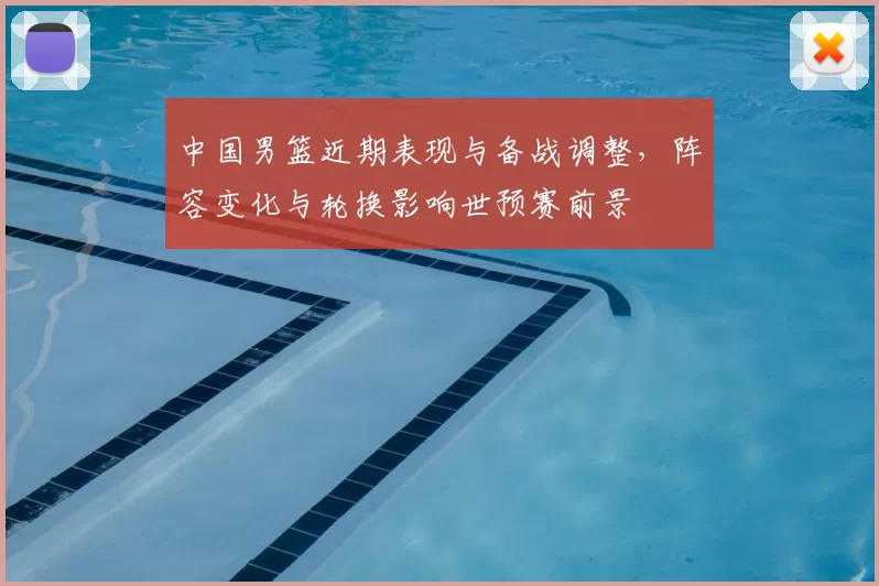 中国男篮近期表现与备战调整，阵容变化与轮换影响世预赛前景