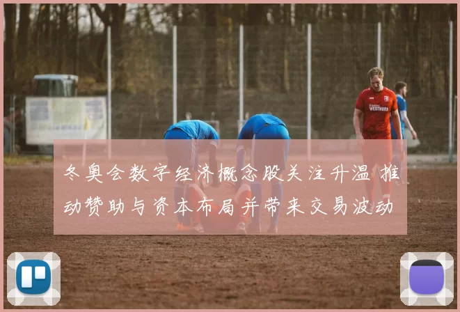 冬奥会数字经济概念股关注升温 推动赞助与资本布局并带来交易波动