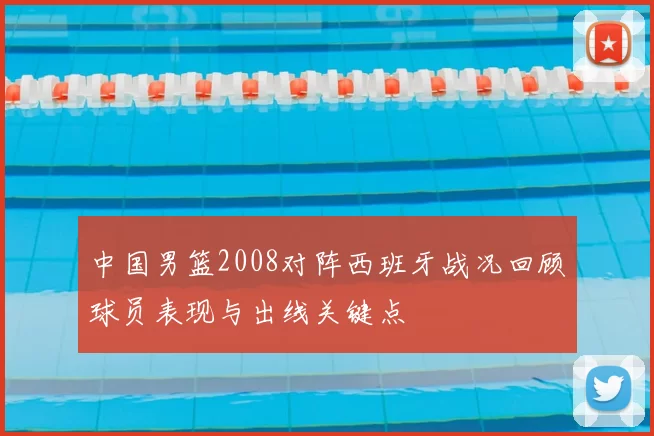 中国男篮2008对阵西班牙战况回顾球员表现与出线关键点