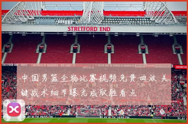 中国男篮全场比赛视频免费回放 关键战术细节曝光成取胜看点