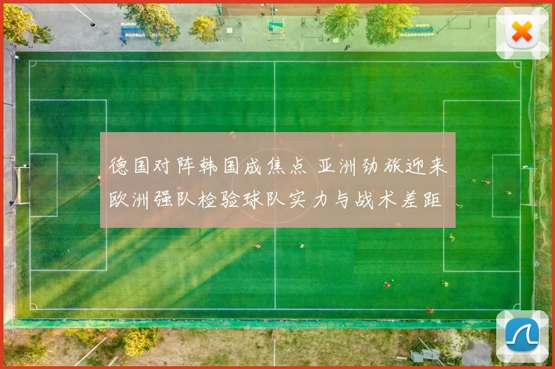 德国对阵韩国成焦点 亚洲劲旅迎来欧洲强队检验球队实力与战术差距