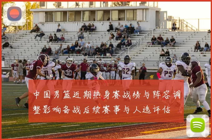 中国男篮近期热身赛战绩与阵容调整影响备战后续赛事与人选评估