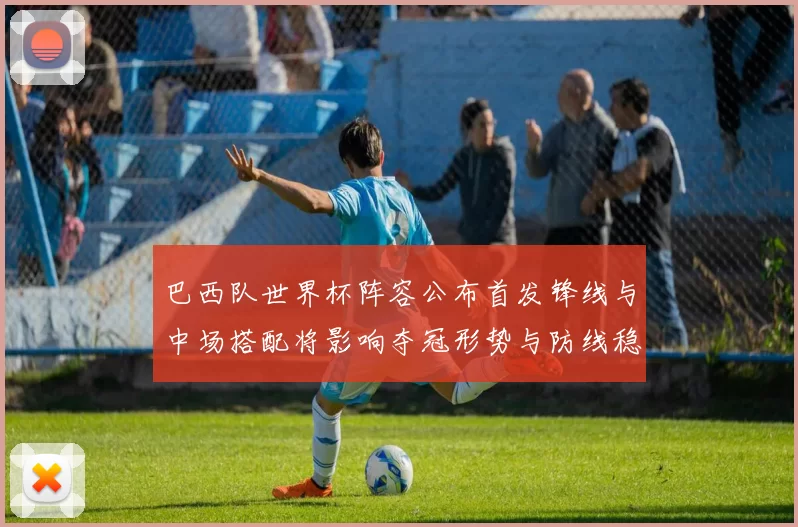 巴西队世界杯阵容公布首发锋线与中场搭配将影响夺冠形势与防线稳定