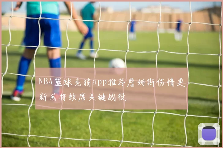 NBA篮球竞猜app推荐詹姆斯伤情更新或将缺席关键战役