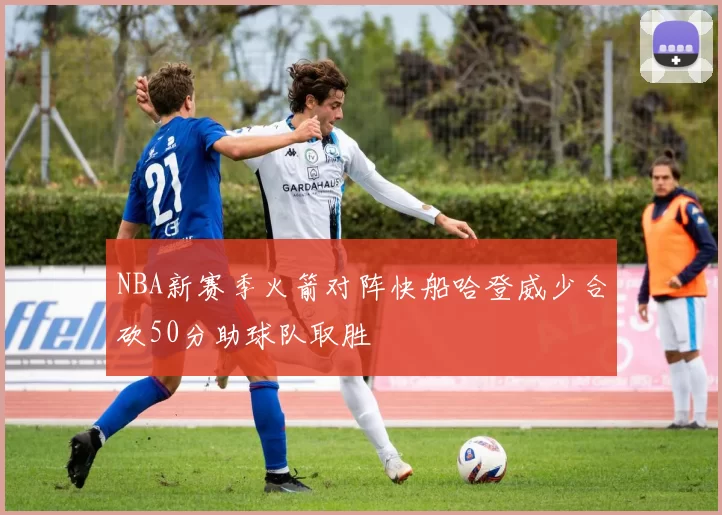 NBA新赛季火箭对阵快船哈登威少合砍50分助球队取胜